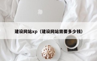 章丘建设网站xp（建设网站需要多少钱）