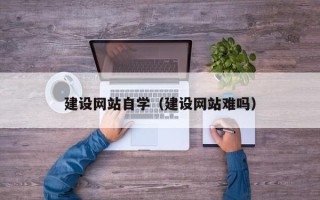 章丘建设网站自学（建设网站难吗）