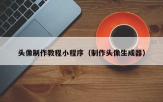 章丘头像制作教程小程序（制作头像生成器）