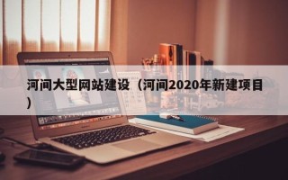 章丘河间大型网站建设（河间2020年新建项目）