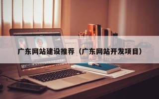 章丘广东网站建设推荐（广东网站开发项目）