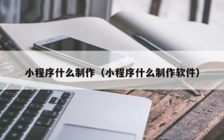 章丘小程序什么制作（小程序什么制作软件）