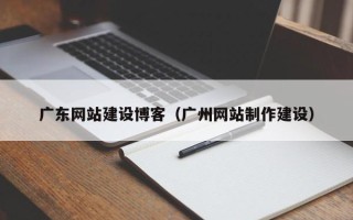 章丘广东网站建设博客（广州网站制作建设）