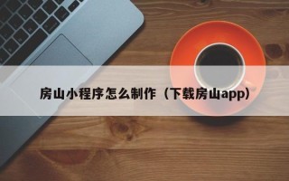 章丘房山小程序怎么制作（下载房山app）