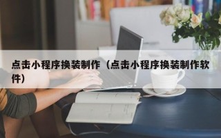 章丘点击小程序换装制作（点击小程序换装制作软件）