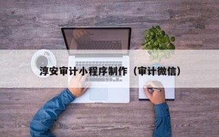章丘淳安审计小程序制作（审计微信）