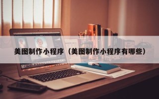 章丘美图制作小程序（美图制作小程序有哪些）