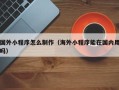 章丘国外小程序怎么制作（海外小程序能在国内用吗）