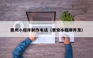 章丘惠州小程序制作电话（惠安小程序开发）