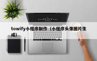 章丘towify小程序制作（小程序头像图片生成）