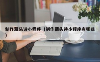 章丘制作藏头诗小程序（制作藏头诗小程序有哪些）