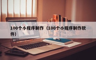 章丘100个小程序制作（100个小程序制作软件）